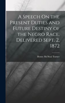 portada A Speech On the Present Duties and Future Destiny of the Negro Race, Delivered Sept. 2, 1872 (en Inglés)
