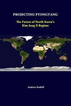 portada Projecting Pyongyang: The Future Of North Korea's Kim Jong Il Regime (en Inglés)