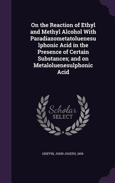 portada On the Reaction of Ethyl and Methyl Alcohol With Paradiazometatoluenesulphonic Acid in the Presence of Certain Substances; and on Metaloluenesulphonic (in English)