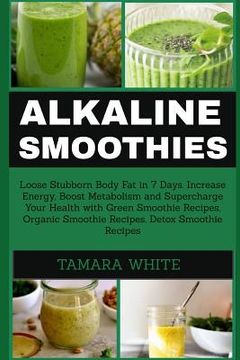 portada Alkaline Smoothie: Loose Stubborn Body Fat in 7 Days. Increase Energy, Boost Metabolism and Supercharge Your Health with Green Smoothie R (in English)