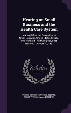 portada Hearing on Small Business and the Health Care System: Hearing Before the Committee on Small Business, United States Senate, One Hundred Third Congress (en Inglés)