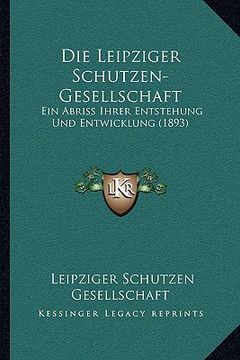 portada Die Leipziger Schutzen-Gesellschaft: Ein Abriss Ihrer Entstehung Und Entwicklung (1893) (en Alemán)