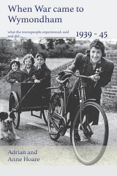 portada When War came to Wymondham 1939-1945: what the townspeople experienced, said and did ... (in English)