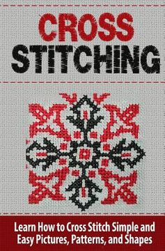 portada Cross Stitching: Learn How to Cross Stitch Quickly With Proven Techniques and Simple Instruction (en Inglés)