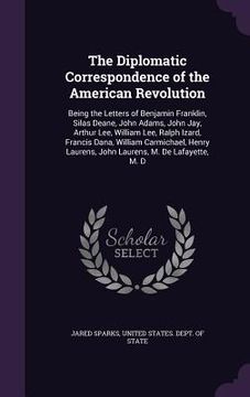 portada The Diplomatic Correspondence of the American Revolution: Being the Letters of Benjamin Franklin, Silas Deane, John Adams, John Jay, Arthur Lee, Willi (in English)