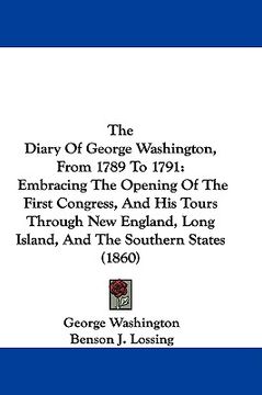 portada the diary of george washington, from 1789 to 1791: embracing the opening of the first congress, and his tours through new england, long island, and th