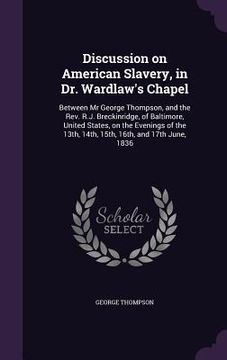 portada Discussion on American Slavery, in Dr. Wardlaw's Chapel: Between Mr George Thompson, and the Rev. R.J. Breckinridge, of Baltimore, United States, on t