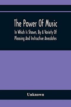 portada The Power of Music: In Which is Shown, by a Variety of Pleasing and Instructive Anecdotes, the Effects it has on man and Animals (en Inglés)