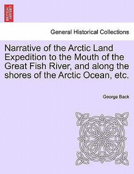 portada narrative of the arctic land expedition to the mouth of the great fish river, and along the shores of the arctic ocean, etc. (en Inglés)