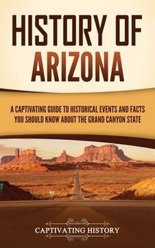 portada History of Arizona: A Captivating Guide to Historical Events and Facts You Should Know About the Grand Canyon State (en Inglés)