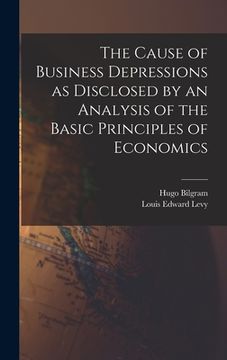 portada The Cause of Business Depressions as Disclosed by an Analysis of the Basic Principles of Economics (en Inglés)