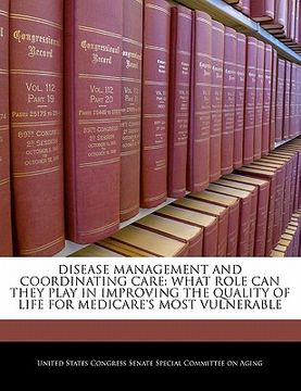 portada disease management and coordinating care: what role can they play in improving the quality of life for medicare's most vulnerable (en Inglés)