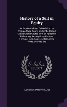 portada History of a Suit in Equity: As Prosecuted and Defended in the Virginia State Courts and in the United States Circuit Courts; With an Appendix Embr (en Inglés)