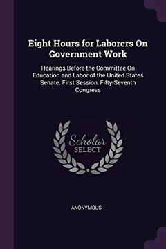 portada Eight Hours for Laborers on Government Work: Hearings Before the Committee on Education and Labor of the United States Senate. First Session, Fifty-Seventh Congress (en Inglés)