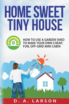 portada Home Sweet Tiny House: How to use a Garden Shed to make your own Cheap, Fun, Off-Grid Mini Cabin (en Inglés)
