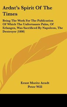portada ardnt's spirit of the times: being the work for the publication of which the unfortunate palm, of erlangen, was sacrificed by napoleon, the destroy (en Inglés)