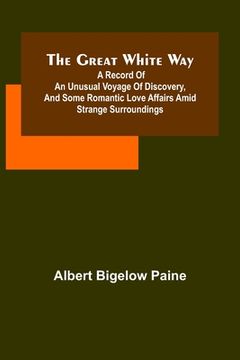 portada The great white way; A record of an unusual voyage of discovery, and some romantic love affairs amid strange surroundings (en Inglés)