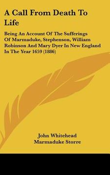 portada a call from death to life: being an account of the sufferings of marmaduke, stephenson, william robinson and mary dyer in new england in the year (en Inglés)