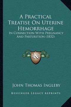 portada a practical treatise on uterine hemorrhage: in connection with pregnancy and parturition (1832) (en Inglés)