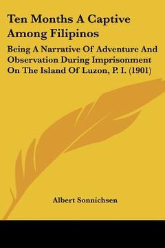 portada ten months a captive among filipinos: being a narrative of adventure and observation during imprisonment on the island of luzon, p. i. (1901) (en Inglés)