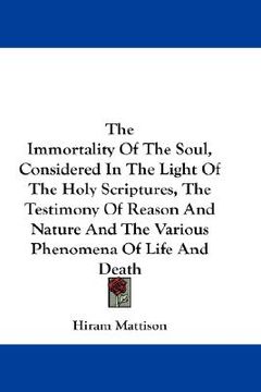 portada the immortality of the soul, considered in the light of the holy scriptures, the testimony of reason and nature and the various phenomena of life and (en Inglés)