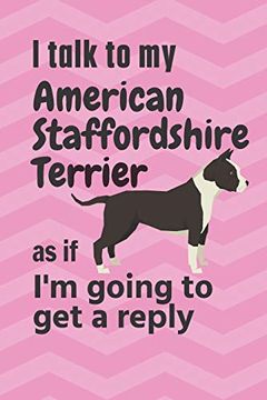 portada I Talk to my American Staffordshire Terrier as if i'm Going to get a Reply: For American Staffordshire Terrier Puppy Fans (en Inglés)