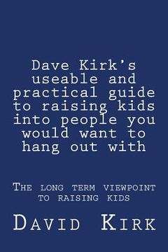 portada Dave Kirk's useable and practical guide to raising kids into people you would want to hang out with: The long term viewpoint to raising kids (en Inglés)