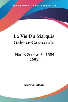 portada La Vie Du Marquis Galeace Caracciolo: Mort A Geneve En 1584 (1681) (en Francés)