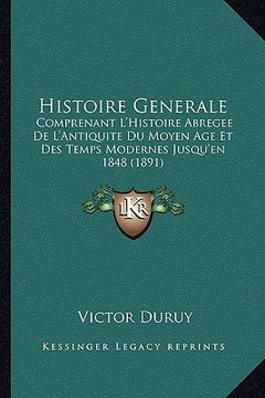portada Histoire Generale: Comprenant L'Histoire Abregee De L'Antiquite Du Moyen Age Et Des Temps Modernes Jusqu'en 1848 (1891) (en Francés)