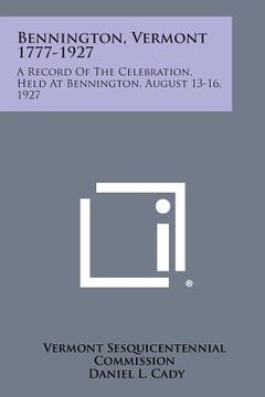 portada Bennington, Vermont 1777-1927: A Record of the Celebration, Held at Bennington, August 13-16, 1927 (en Inglés)