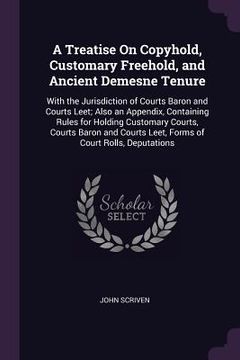 portada A Treatise On Copyhold, Customary Freehold, and Ancient Demesne Tenure: With the Jurisdiction of Courts Baron and Courts Leet; Also an Appendix, Conta (en Inglés)