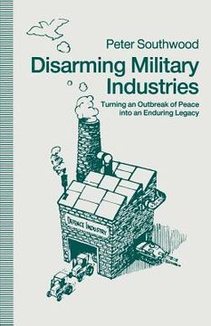 portada Disarming Military Industries: Turning an Outbreak of Peace Into an Enduring Legacy (en Inglés)