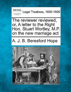 portada the reviewer reviewed, or, a letter to the right hon. stuart wortley, m.p. on the new marriage act (en Inglés)