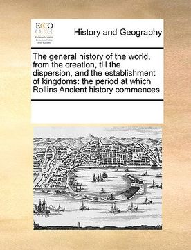 portada the general history of the world, from the creation, till the dispersion, and the establishment of kingdoms: the period at which rollins ancient histo (en Inglés)