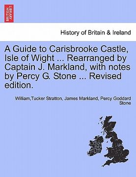 portada a guide to carisbrooke castle, isle of wight ... rearranged by captain j. markland, with notes by percy g. stone ... revised edition. (en Inglés)