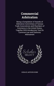 portada Commercial Arbitration: Being a Compilation of Awards of Arbitration Committees of Various Trade Associations and Chambers of Commerce in the (in English)