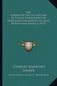 portada the normative use of scripture by typical theologians of protestant orthodoxy in great britain and america (1912) (en Inglés)