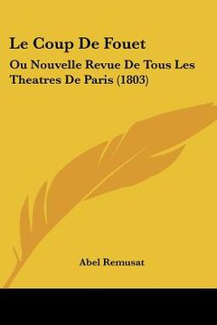 portada Le Coup De Fouet: Ou Nouvelle Revue De Tous Les Theatres De Paris (1803) (en Francés)