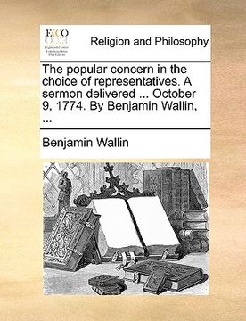portada the popular concern in the choice of representatives. a sermon delivered ... october 9, 1774. by benjamin wallin, ... (en Inglés)