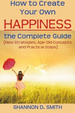 portada How to Create Your Own Happiness: the Complete Guide: (New Strategies, Age-old Concepts and Practical Tips)