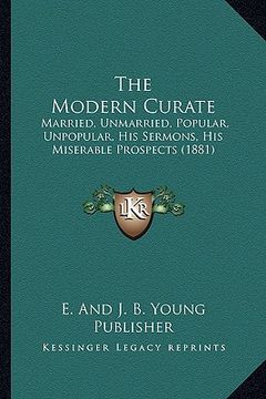 portada the modern curate: married, unmarried, popular, unpopular, his sermons, his miserable prospects (1881) (in English)