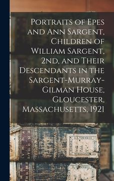 portada Portraits of Epes and Ann Sargent, Children of William Sargent, 2nd, and Their Descendants in the Sargent-Murray-Gilman House, Gloucester, Massachuset