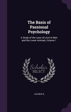 portada The Basis of Passional Psychology: A Study of the Laws of Love in Man and the Lower Animals, Volume 1 (in English)