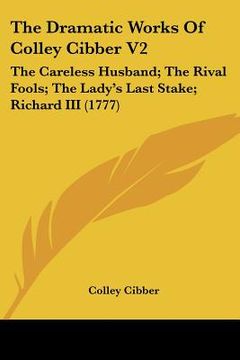 portada the dramatic works of colley cibber v2: the careless husband; the rival fools; the lady's last stake; richard iii (1777) (in English)