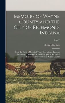 portada Memoirs of Wayne County and the City of Richmond, Indiana; From the Earliest Historical Times Down to the Present, Including a Genealogical and Biogra (en Inglés)