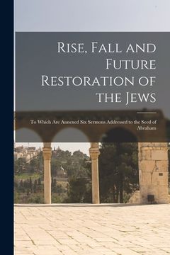 portada Rise, Fall and Future Restoration of the Jews: to Which Are Annexed Six Sermons Addressed to the Seed of Abraham (in English)