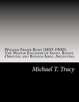 portada William Fraser Buist (1835-1900): The Master Engineer of Salto, Banda Oriental and Buenos Aires, Argentina: By His Distant Second Cousin (en Inglés)