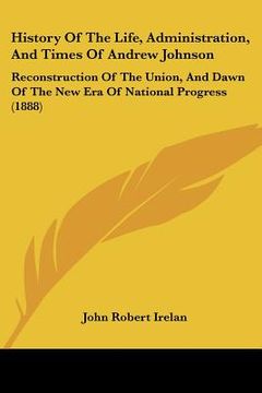 portada history of the life, administration, and times of andrew johnson: reconstruction of the union, and dawn of the new era of national progress (1888) (in English)
