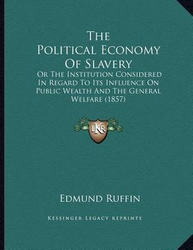 portada the political economy of slavery: or the institution considered in regard to its influence on public wealth and the general welfare (1857)