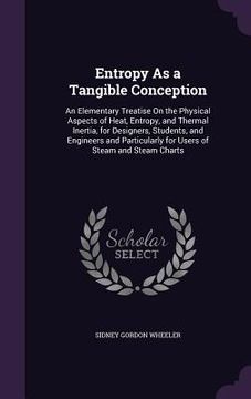 portada Entropy As a Tangible Conception: An Elementary Treatise On the Physical Aspects of Heat, Entropy, and Thermal Inertia, for Designers, Students, and E
